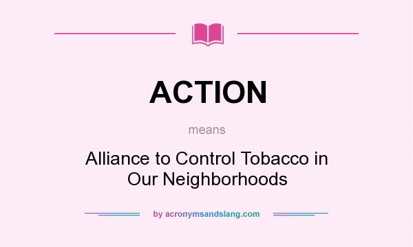 What does ACTION mean? It stands for Alliance to Control Tobacco in Our Neighborhoods