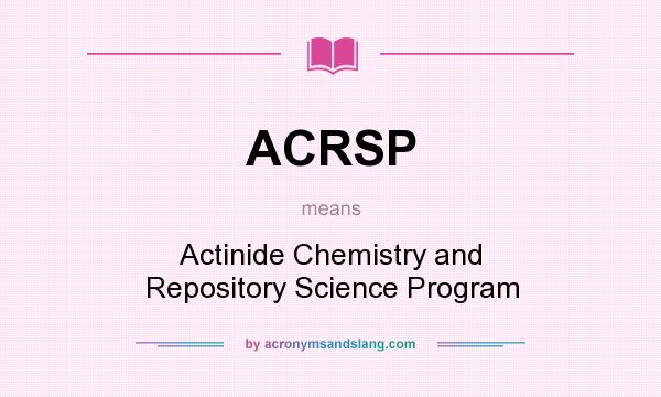 What does ACRSP mean? It stands for Actinide Chemistry and Repository Science Program