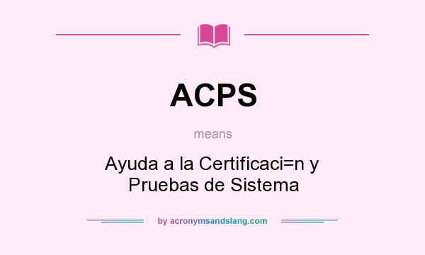 What does ACPS mean? It stands for Ayuda a la Certificaci=n y Pruebas de Sistema