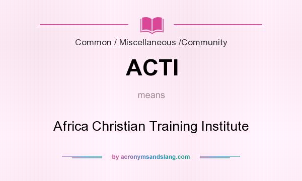 What does ACTI mean? It stands for Africa Christian Training Institute