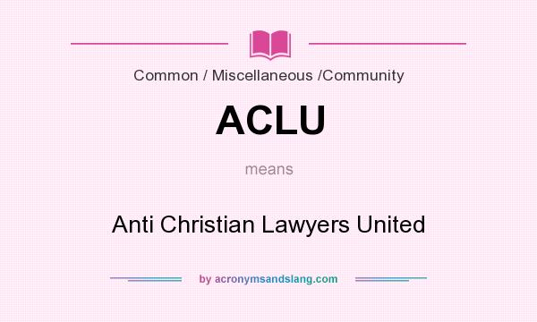 What does ACLU mean? It stands for Anti Christian Lawyers United