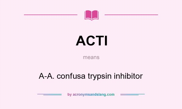 What does ACTI mean? It stands for A-A. confusa trypsin inhibitor
