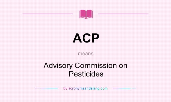 What does ACP mean? It stands for Advisory Commission on Pesticides