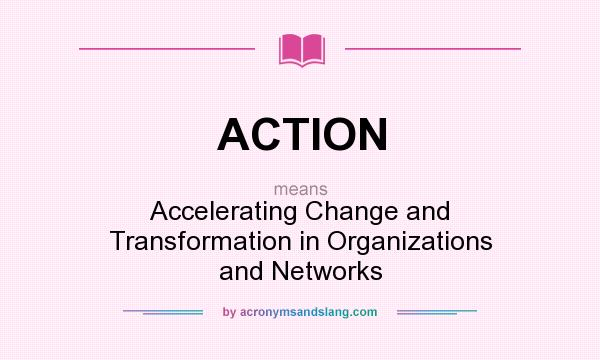 What does ACTION mean? It stands for Accelerating Change and Transformation in Organizations and Networks