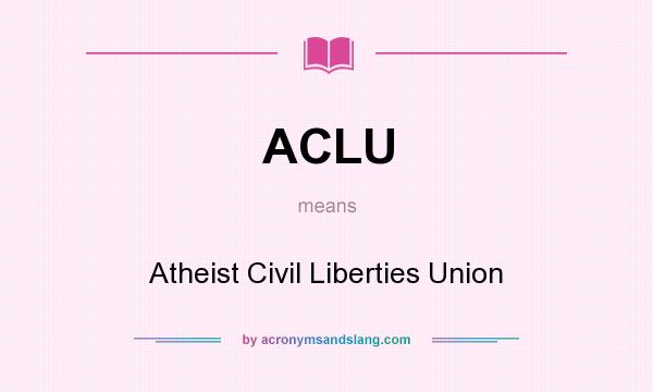 What does ACLU mean? It stands for Atheist Civil Liberties Union