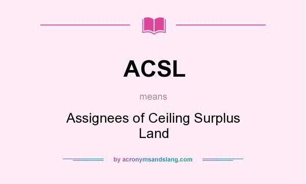 What does ACSL mean? It stands for Assignees of Ceiling Surplus Land