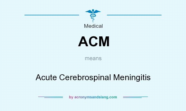 What does ACM mean? It stands for Acute Cerebrospinal Meningitis