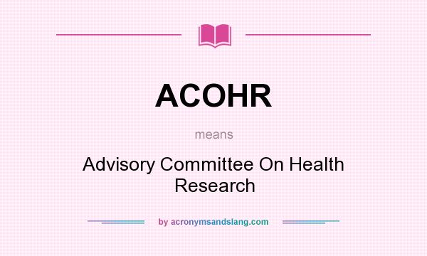 What does ACOHR mean? It stands for Advisory Committee On Health Research
