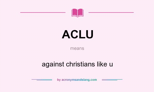 What does ACLU mean? It stands for against christians like u