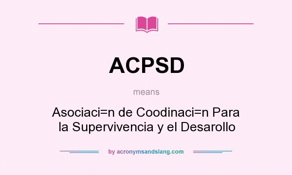 What does ACPSD mean? It stands for Asociaci=n de Coodinaci=n Para la Supervivencia y el Desarollo
