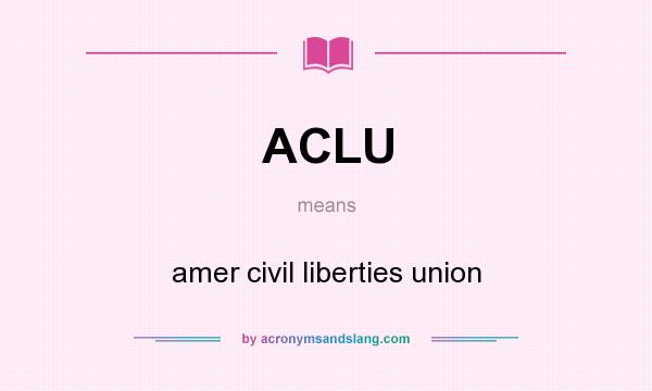 What does ACLU mean? It stands for amer civil liberties union
