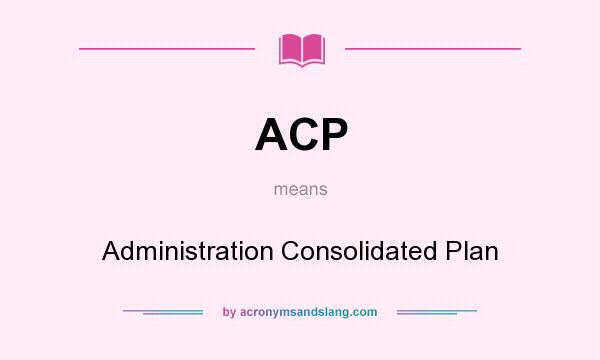 What does ACP mean? It stands for Administration Consolidated Plan