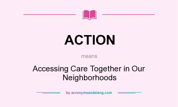 What does ACTION mean? It stands for Accessing Care Together in Our Neighborhoods
