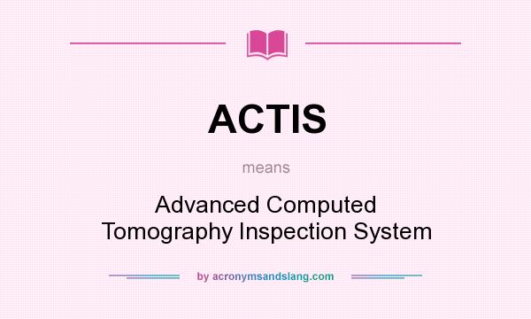 What does ACTIS mean? It stands for Advanced Computed Tomography Inspection System