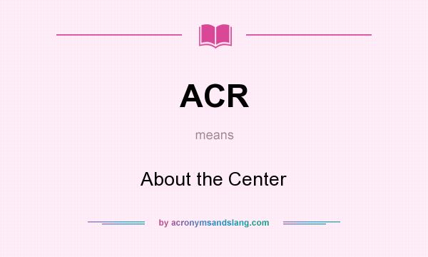 What does ACR mean? It stands for About the Center