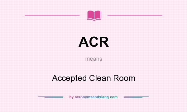 What does ACR mean? It stands for Accepted Clean Room