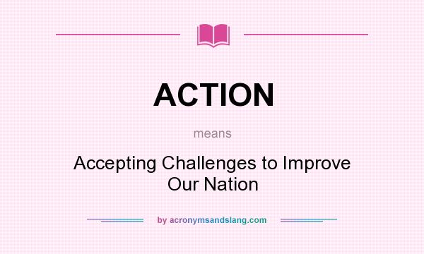 What does ACTION mean? It stands for Accepting Challenges to Improve Our Nation