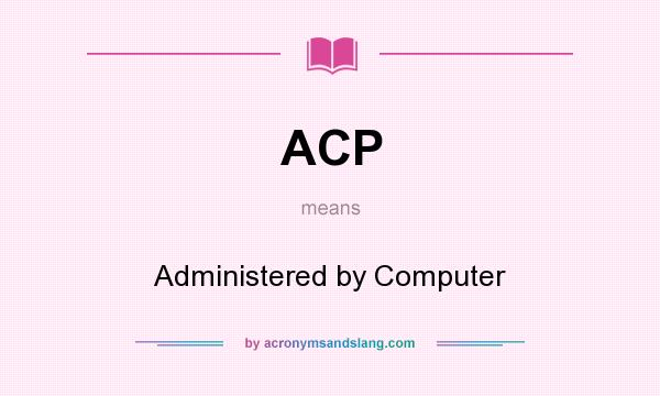 What does ACP mean? It stands for Administered by Computer