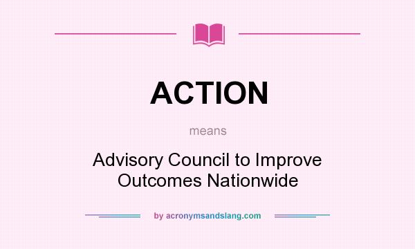 What does ACTION mean? It stands for Advisory Council to Improve Outcomes Nationwide