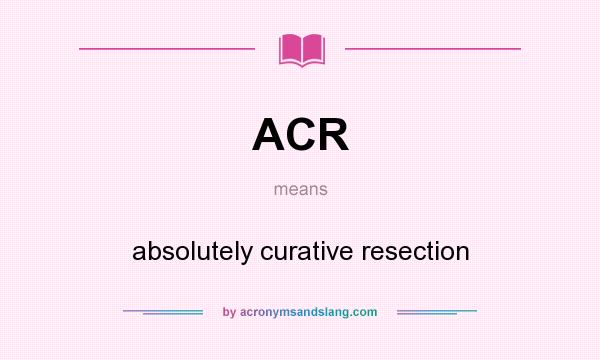 What does ACR mean? It stands for absolutely curative resection