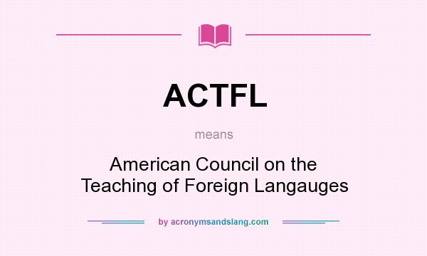 What does ACTFL mean? It stands for American Council on the Teaching of Foreign Langauges