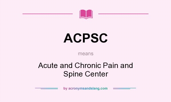 What does ACPSC mean? It stands for Acute and Chronic Pain and Spine Center