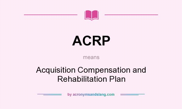 What does ACRP mean? It stands for Acquisition Compensation and Rehabilitation Plan