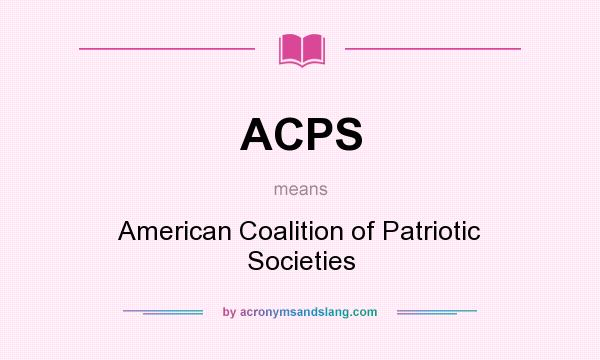 What does ACPS mean? It stands for American Coalition of Patriotic Societies