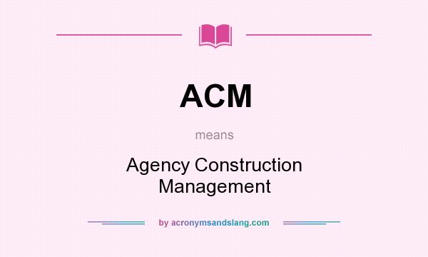 What does ACM mean? It stands for Agency Construction Management