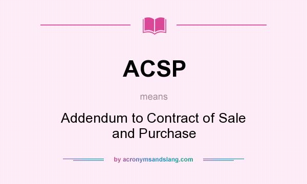 What does ACSP mean? It stands for Addendum to Contract of Sale and Purchase