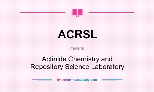What does ACRSL mean? It stands for Actinide Chemistry and Repository Science Laboratory