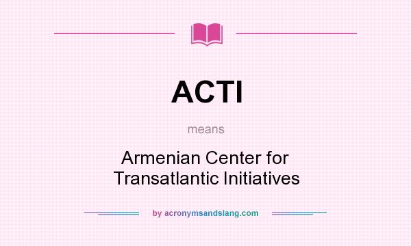 What does ACTI mean? It stands for Armenian Center for Transatlantic Initiatives