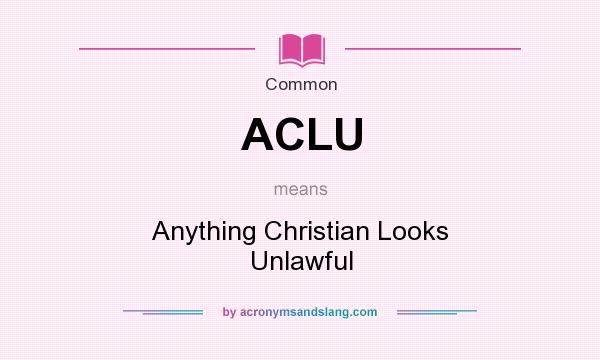 What does ACLU mean? It stands for Anything Christian Looks Unlawful