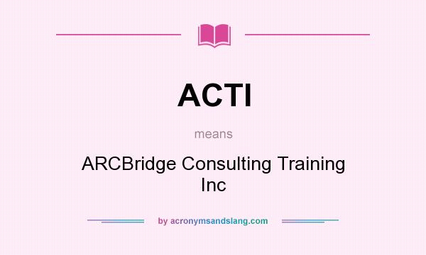 What does ACTI mean? It stands for ARCBridge Consulting Training Inc