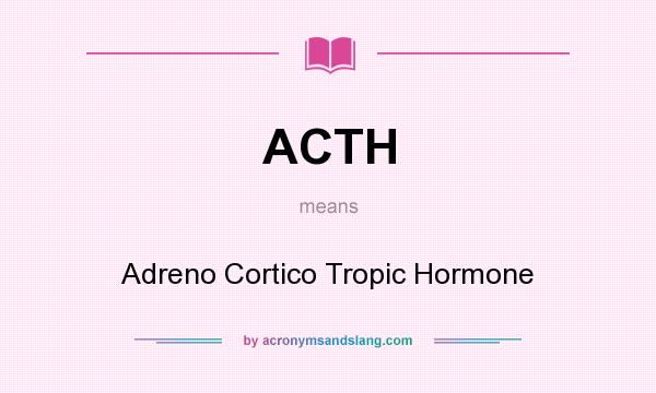 What does ACTH mean? It stands for Adreno Cortico Tropic Hormone