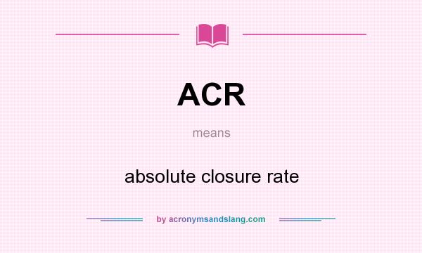 What does ACR mean? It stands for absolute closure rate