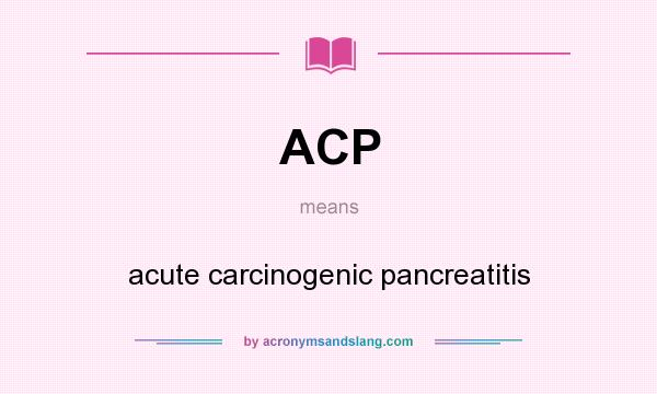 What does ACP mean? It stands for acute carcinogenic pancreatitis
