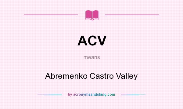 What does ACV mean? It stands for Abremenko Castro Valley