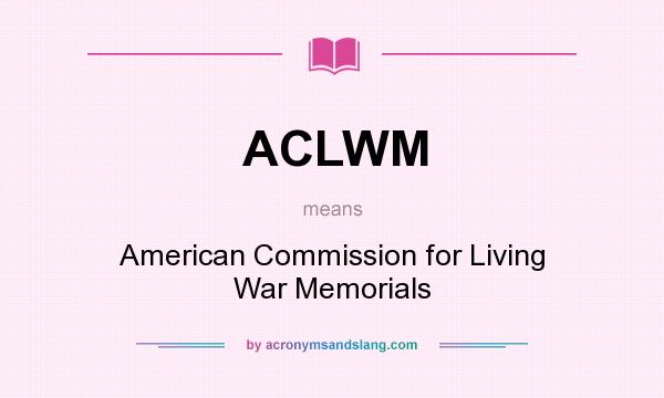 What does ACLWM mean? It stands for American Commission for Living War Memorials