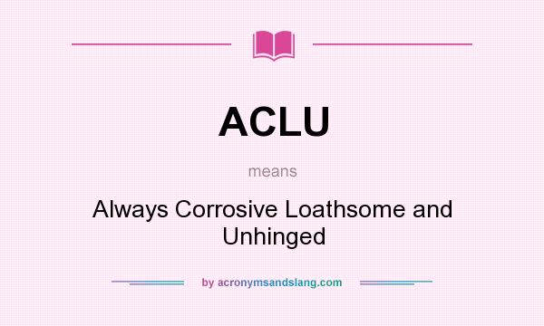 What does ACLU mean? It stands for Always Corrosive Loathsome and Unhinged