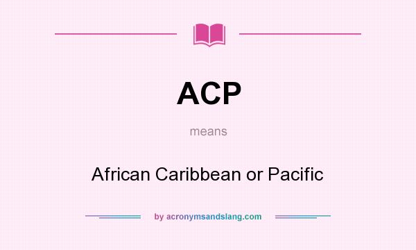 What does ACP mean? It stands for African Caribbean or Pacific