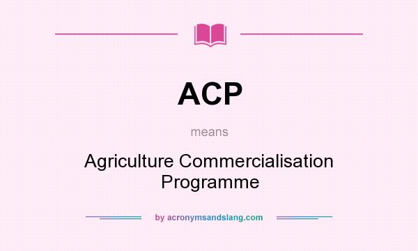 What does ACP mean? It stands for Agriculture Commercialisation Programme