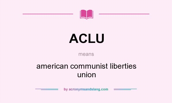 What does ACLU mean? It stands for american communist liberties union