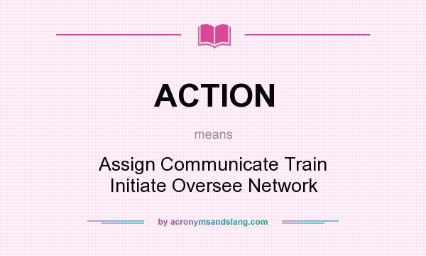 What does ACTION mean? It stands for Assign Communicate Train Initiate Oversee Network