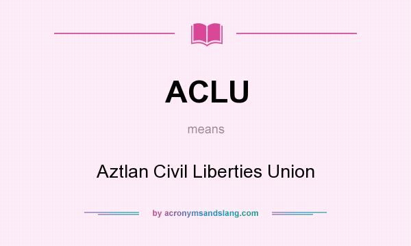 What does ACLU mean? It stands for Aztlan Civil Liberties Union