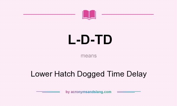 What does L-D-TD mean? It stands for Lower Hatch Dogged Time Delay