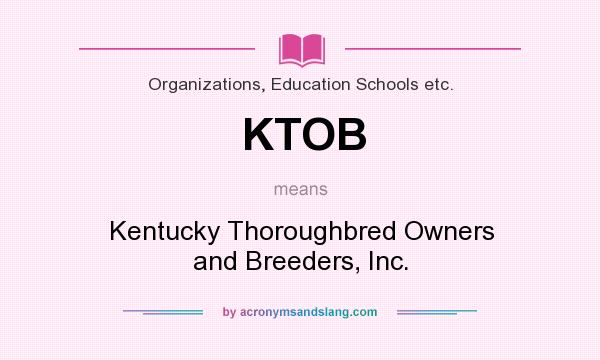 What does KTOB mean? It stands for Kentucky Thoroughbred Owners and Breeders, Inc.