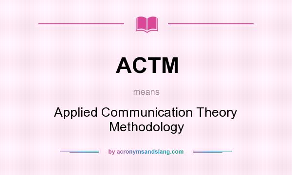 What does ACTM mean? It stands for Applied Communication Theory Methodology