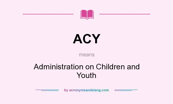What does ACY mean? It stands for Administration on Children and Youth