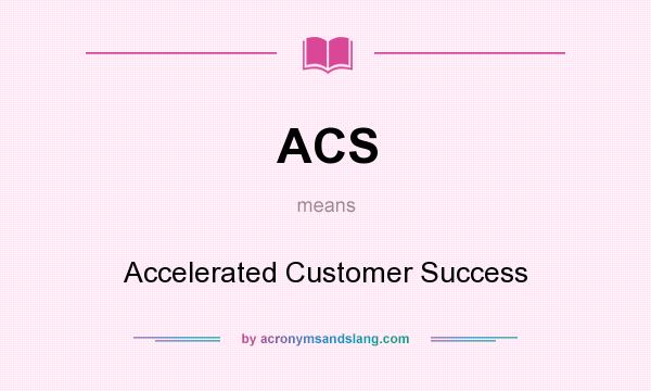 What does ACS mean? It stands for Accelerated Customer Success